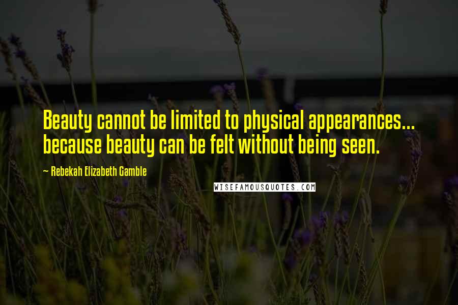 Rebekah Elizabeth Gamble Quotes: Beauty cannot be limited to physical appearances... because beauty can be felt without being seen.