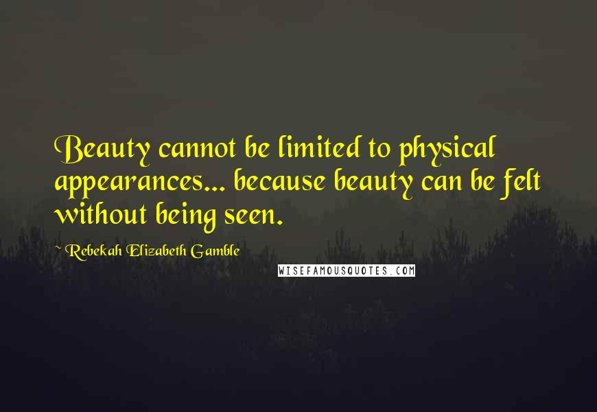 Rebekah Elizabeth Gamble Quotes: Beauty cannot be limited to physical appearances... because beauty can be felt without being seen.