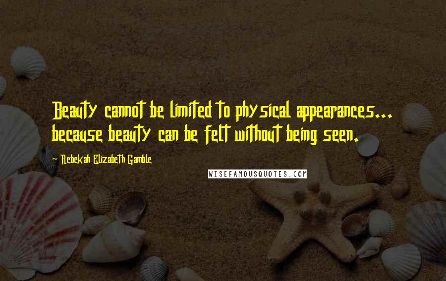 Rebekah Elizabeth Gamble Quotes: Beauty cannot be limited to physical appearances... because beauty can be felt without being seen.