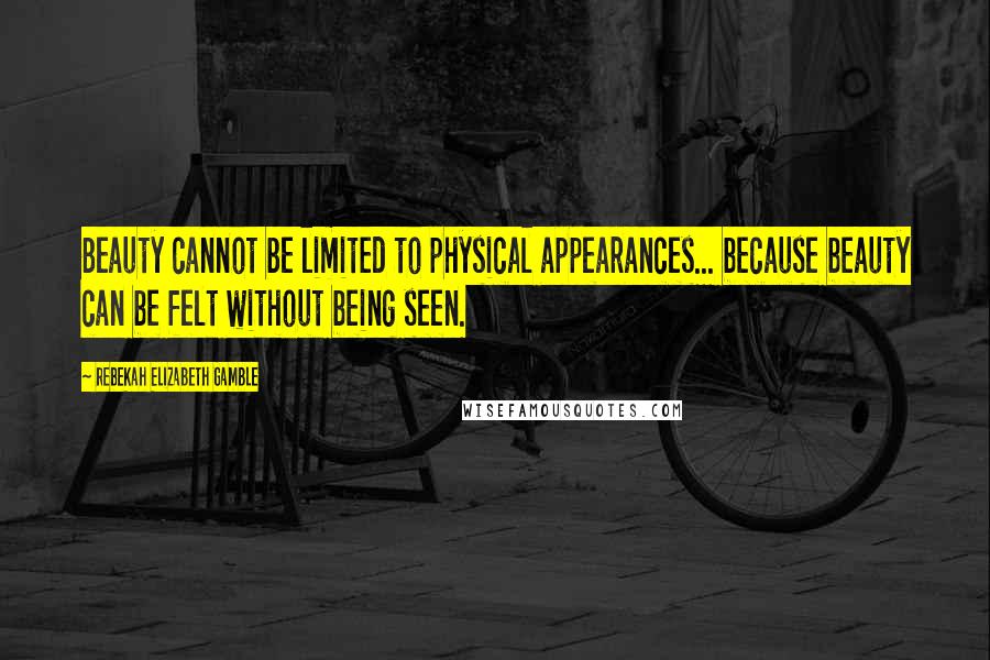 Rebekah Elizabeth Gamble Quotes: Beauty cannot be limited to physical appearances... because beauty can be felt without being seen.