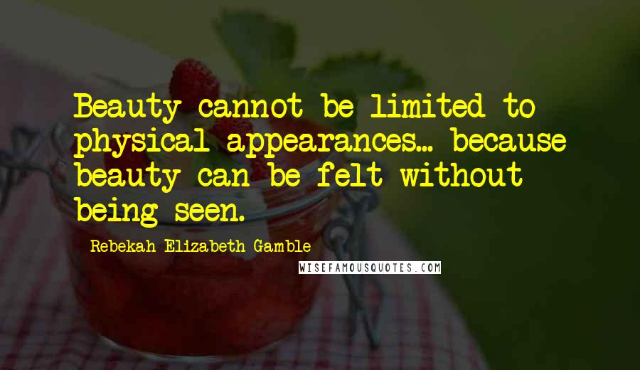 Rebekah Elizabeth Gamble Quotes: Beauty cannot be limited to physical appearances... because beauty can be felt without being seen.