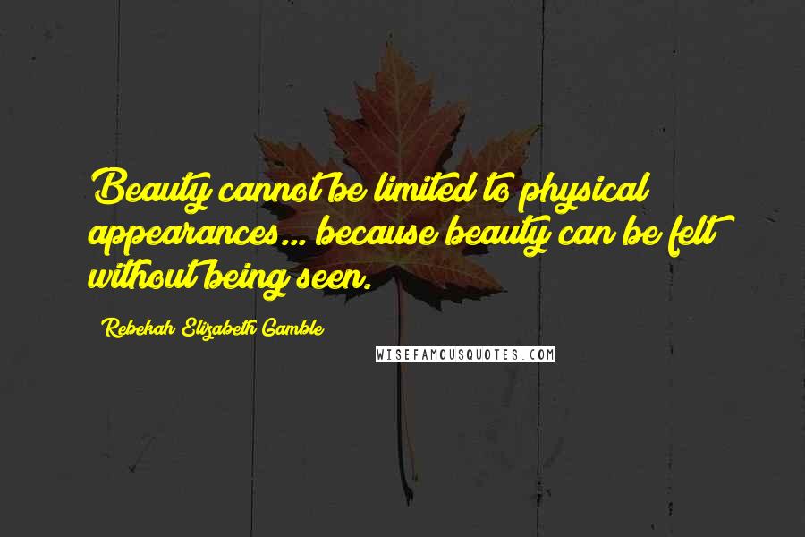 Rebekah Elizabeth Gamble Quotes: Beauty cannot be limited to physical appearances... because beauty can be felt without being seen.