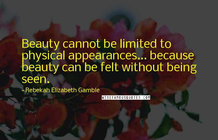 Rebekah Elizabeth Gamble Quotes: Beauty cannot be limited to physical appearances... because beauty can be felt without being seen.