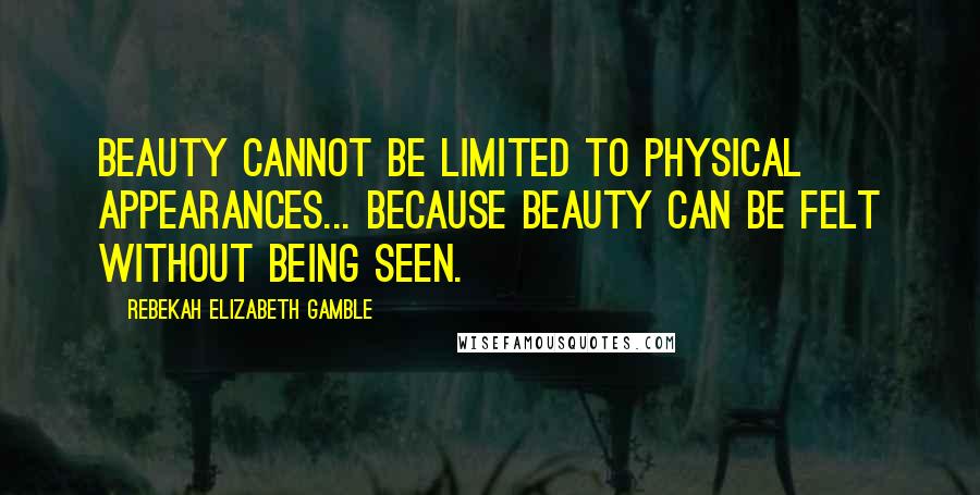 Rebekah Elizabeth Gamble Quotes: Beauty cannot be limited to physical appearances... because beauty can be felt without being seen.