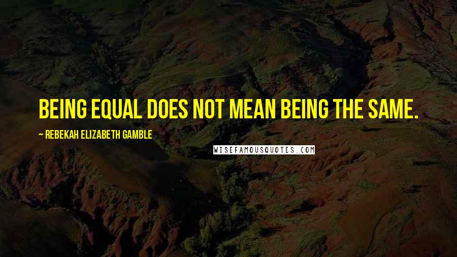 Rebekah Elizabeth Gamble Quotes: Being equal does not mean being the same.