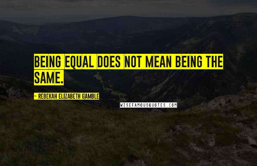 Rebekah Elizabeth Gamble Quotes: Being equal does not mean being the same.