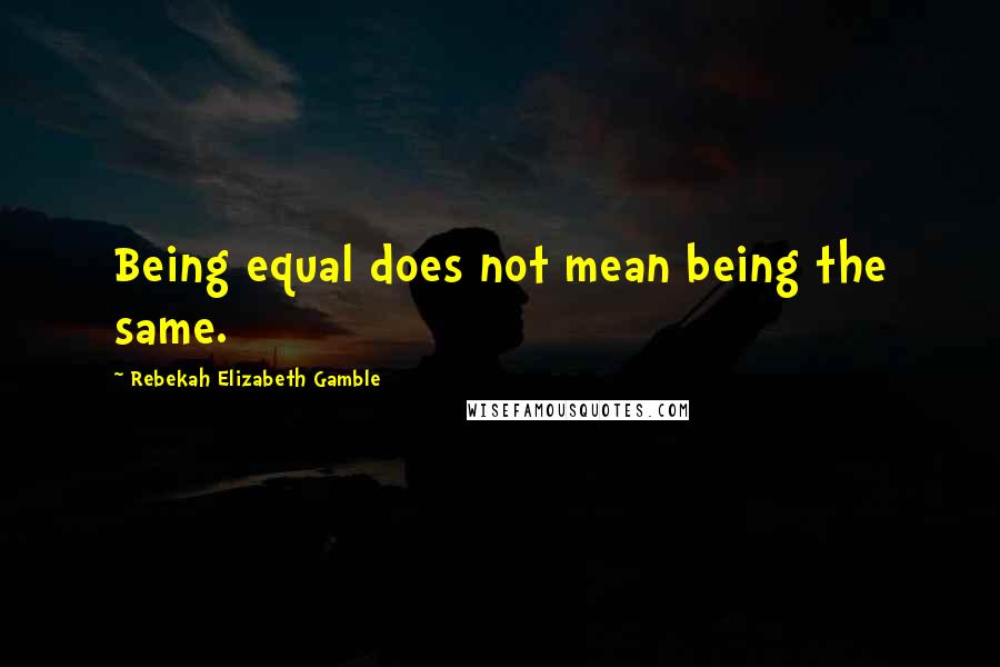 Rebekah Elizabeth Gamble Quotes: Being equal does not mean being the same.