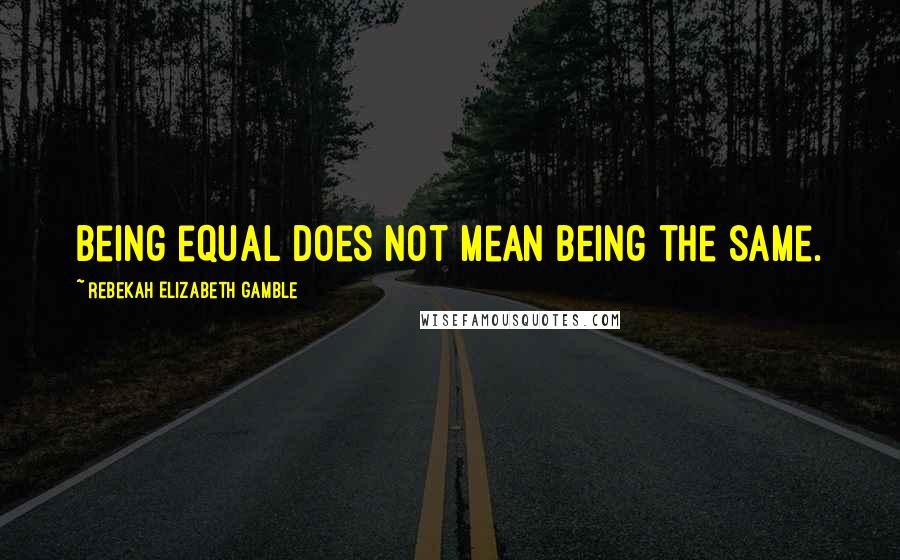 Rebekah Elizabeth Gamble Quotes: Being equal does not mean being the same.
