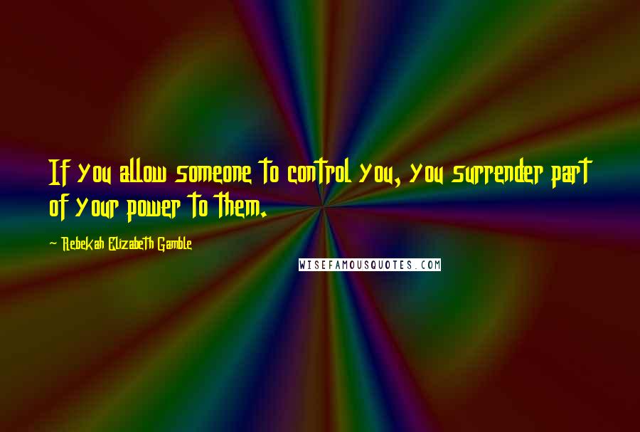 Rebekah Elizabeth Gamble Quotes: If you allow someone to control you, you surrender part of your power to them.