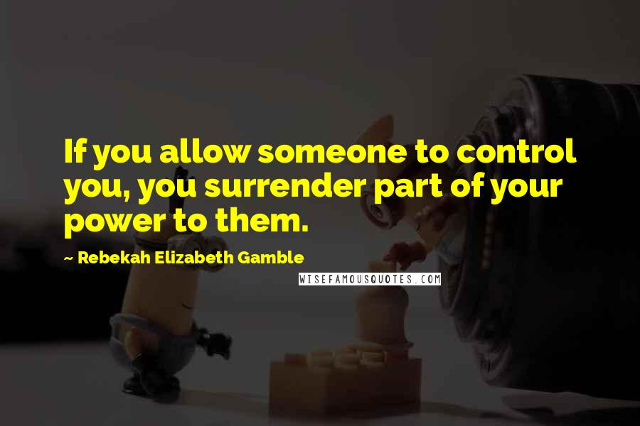 Rebekah Elizabeth Gamble Quotes: If you allow someone to control you, you surrender part of your power to them.