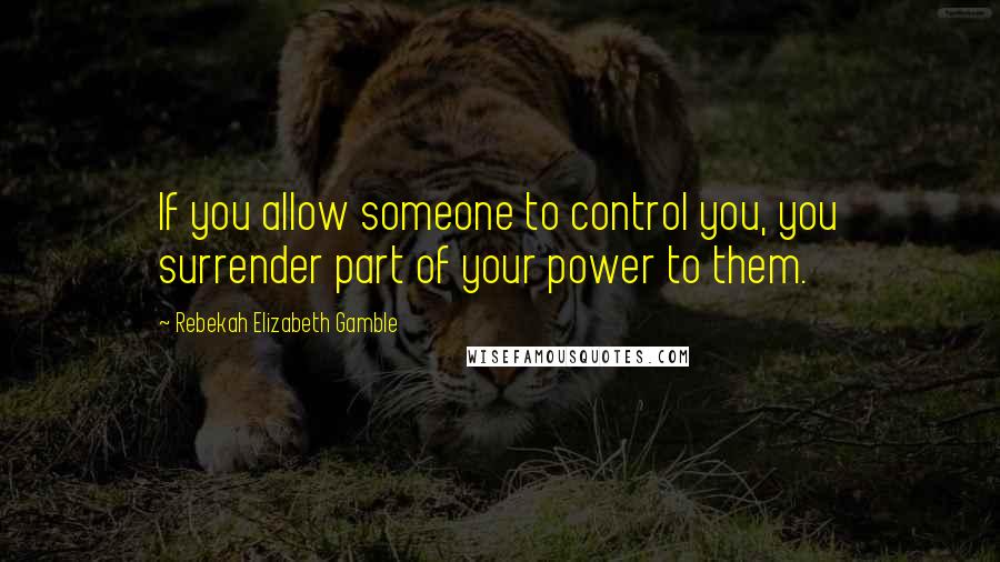 Rebekah Elizabeth Gamble Quotes: If you allow someone to control you, you surrender part of your power to them.
