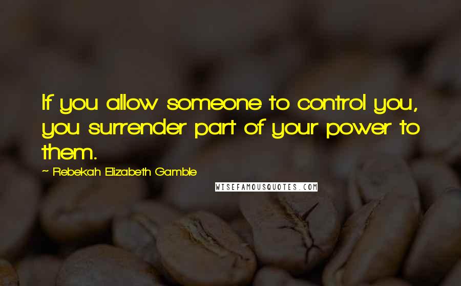 Rebekah Elizabeth Gamble Quotes: If you allow someone to control you, you surrender part of your power to them.