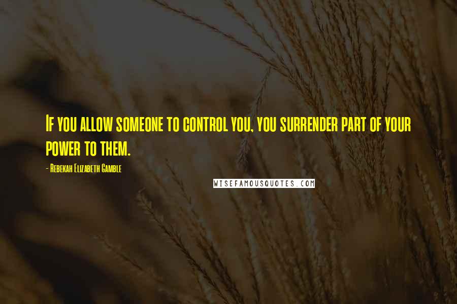 Rebekah Elizabeth Gamble Quotes: If you allow someone to control you, you surrender part of your power to them.