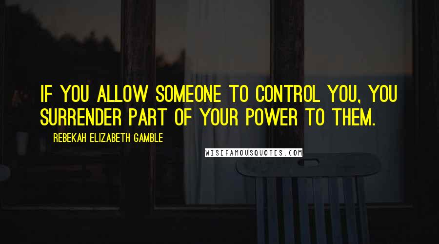 Rebekah Elizabeth Gamble Quotes: If you allow someone to control you, you surrender part of your power to them.