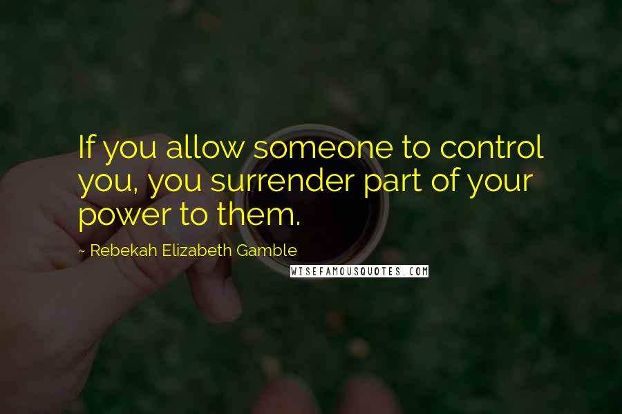 Rebekah Elizabeth Gamble Quotes: If you allow someone to control you, you surrender part of your power to them.