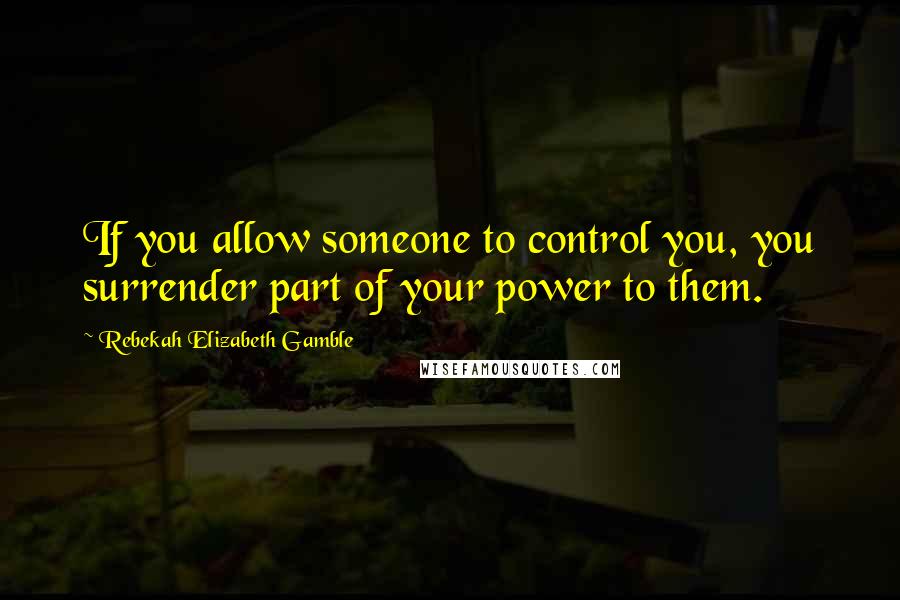 Rebekah Elizabeth Gamble Quotes: If you allow someone to control you, you surrender part of your power to them.
