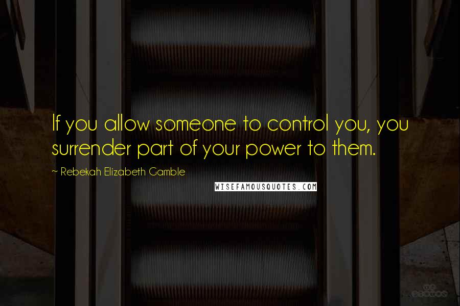 Rebekah Elizabeth Gamble Quotes: If you allow someone to control you, you surrender part of your power to them.