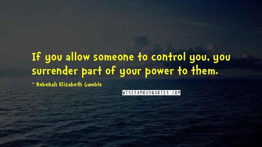 Rebekah Elizabeth Gamble Quotes: If you allow someone to control you, you surrender part of your power to them.