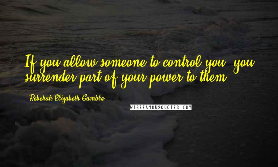 Rebekah Elizabeth Gamble Quotes: If you allow someone to control you, you surrender part of your power to them.