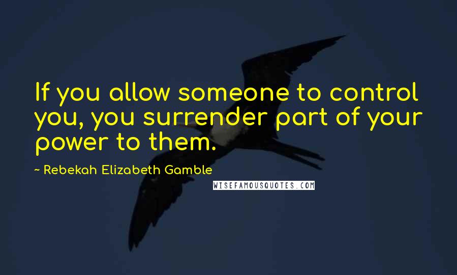 Rebekah Elizabeth Gamble Quotes: If you allow someone to control you, you surrender part of your power to them.
