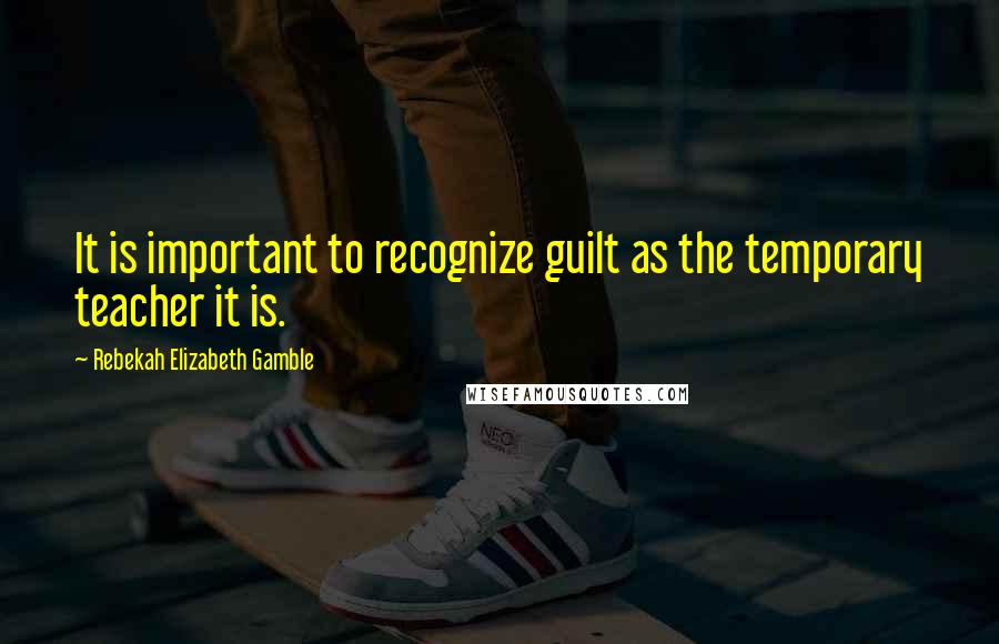 Rebekah Elizabeth Gamble Quotes: It is important to recognize guilt as the temporary teacher it is.