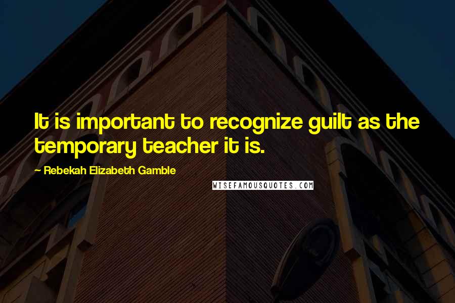 Rebekah Elizabeth Gamble Quotes: It is important to recognize guilt as the temporary teacher it is.