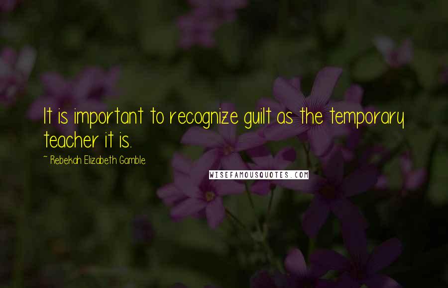 Rebekah Elizabeth Gamble Quotes: It is important to recognize guilt as the temporary teacher it is.