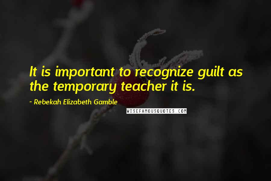 Rebekah Elizabeth Gamble Quotes: It is important to recognize guilt as the temporary teacher it is.