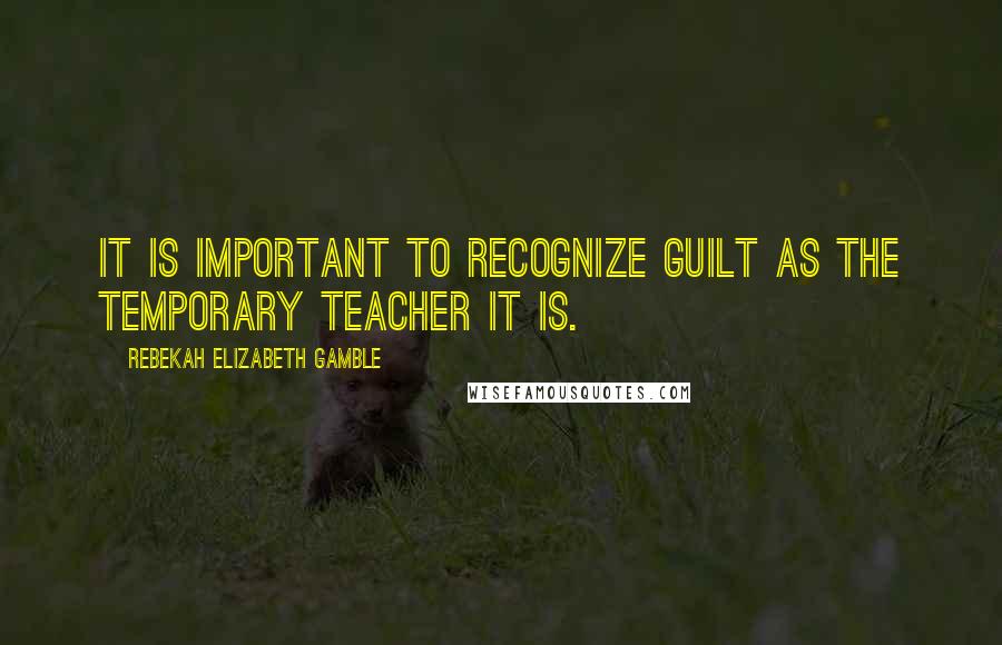 Rebekah Elizabeth Gamble Quotes: It is important to recognize guilt as the temporary teacher it is.