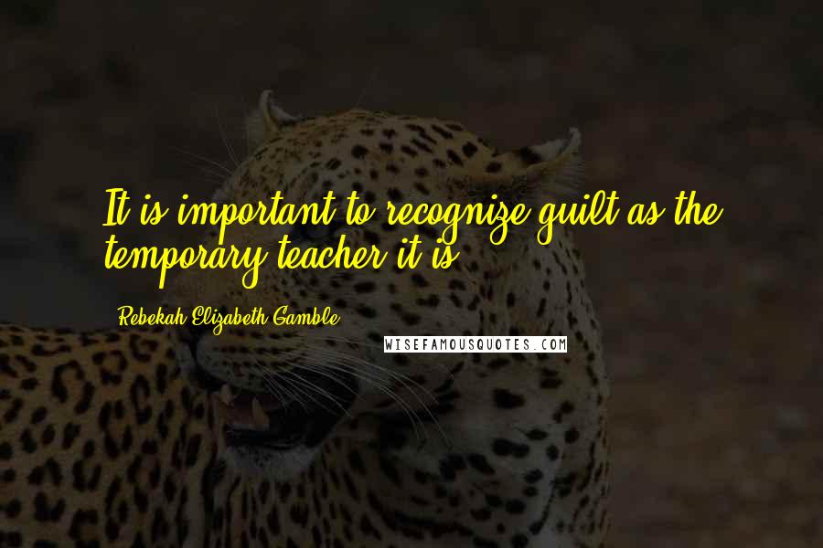 Rebekah Elizabeth Gamble Quotes: It is important to recognize guilt as the temporary teacher it is.