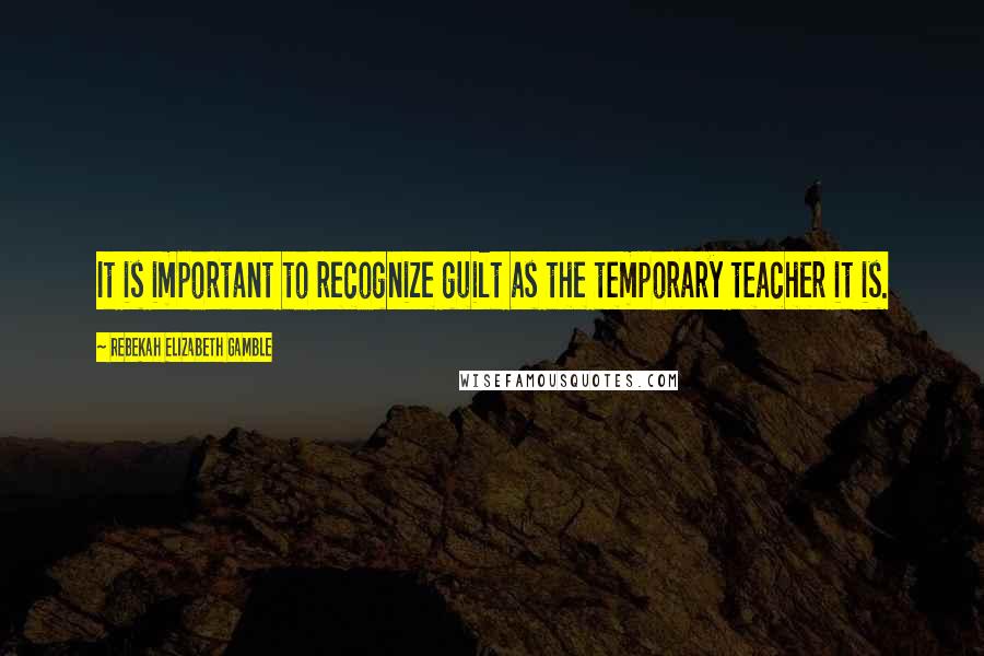 Rebekah Elizabeth Gamble Quotes: It is important to recognize guilt as the temporary teacher it is.