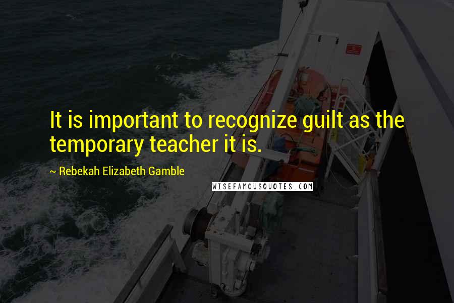 Rebekah Elizabeth Gamble Quotes: It is important to recognize guilt as the temporary teacher it is.