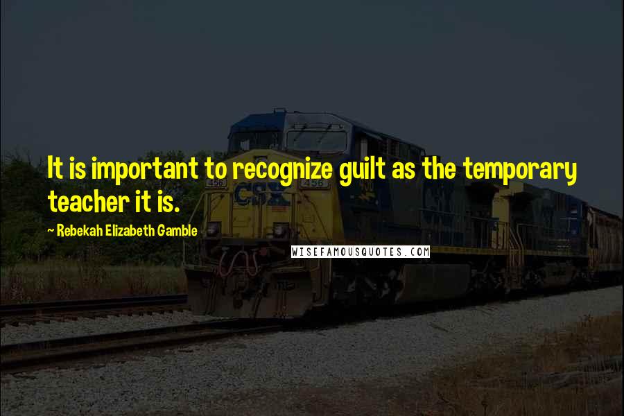 Rebekah Elizabeth Gamble Quotes: It is important to recognize guilt as the temporary teacher it is.