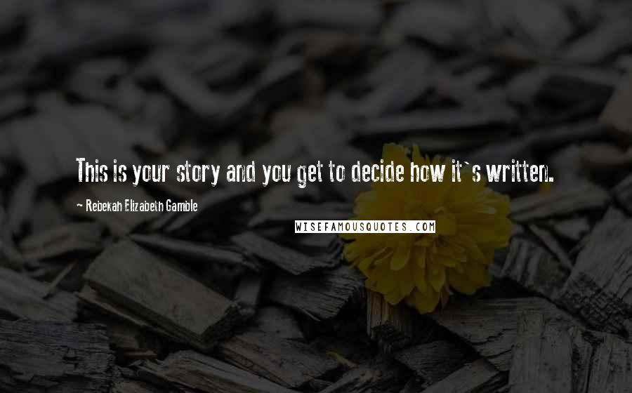 Rebekah Elizabeth Gamble Quotes: This is your story and you get to decide how it's written.