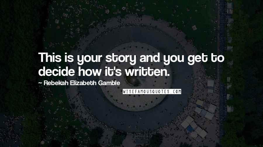 Rebekah Elizabeth Gamble Quotes: This is your story and you get to decide how it's written.