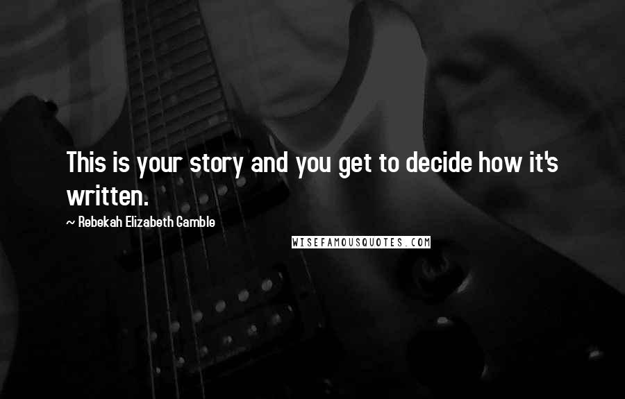Rebekah Elizabeth Gamble Quotes: This is your story and you get to decide how it's written.