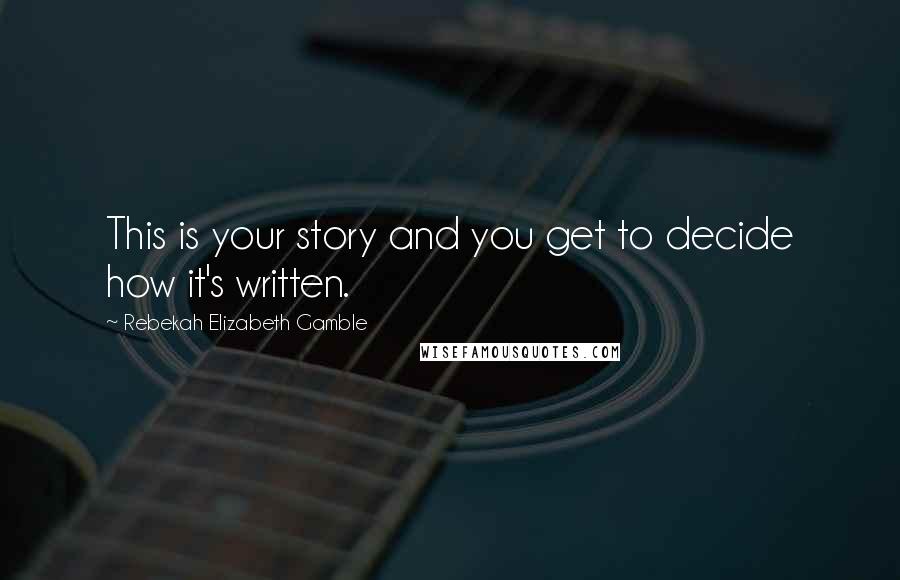 Rebekah Elizabeth Gamble Quotes: This is your story and you get to decide how it's written.