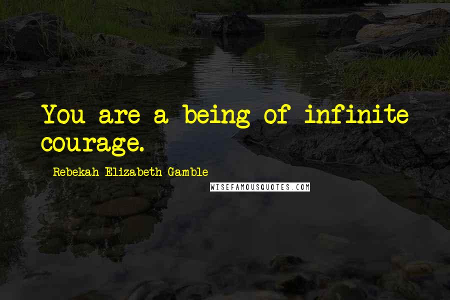 Rebekah Elizabeth Gamble Quotes: You are a being of infinite courage.