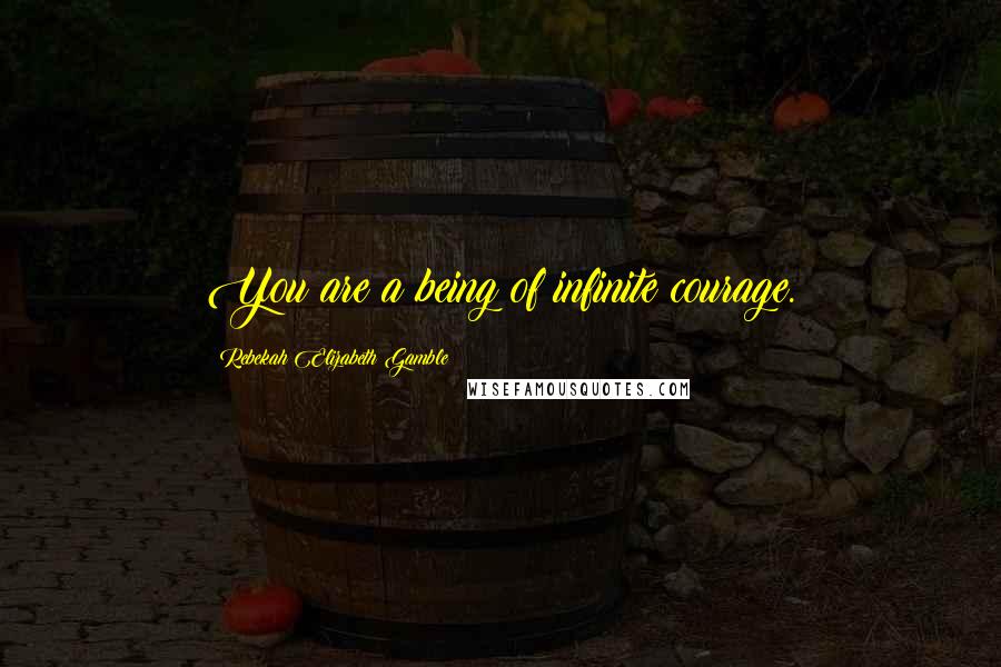 Rebekah Elizabeth Gamble Quotes: You are a being of infinite courage.