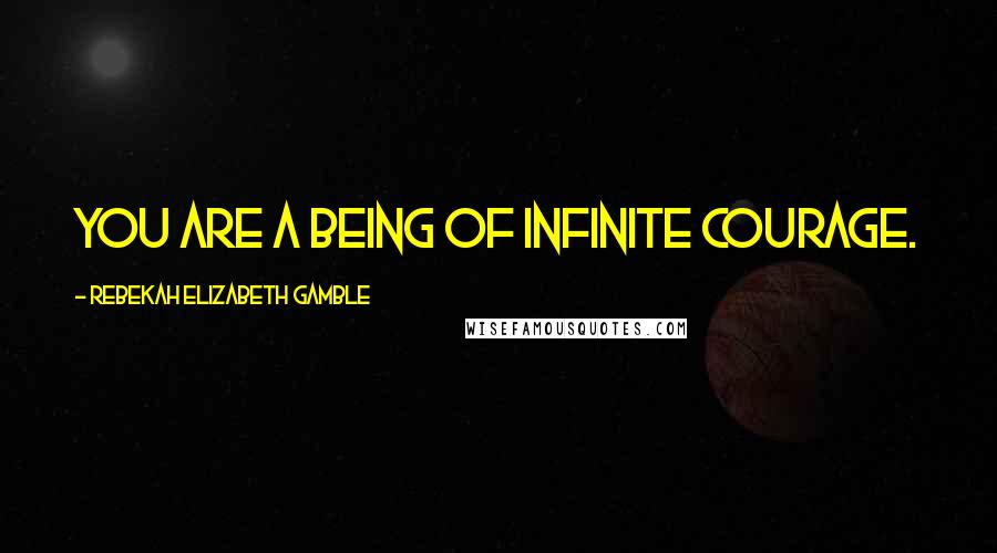 Rebekah Elizabeth Gamble Quotes: You are a being of infinite courage.