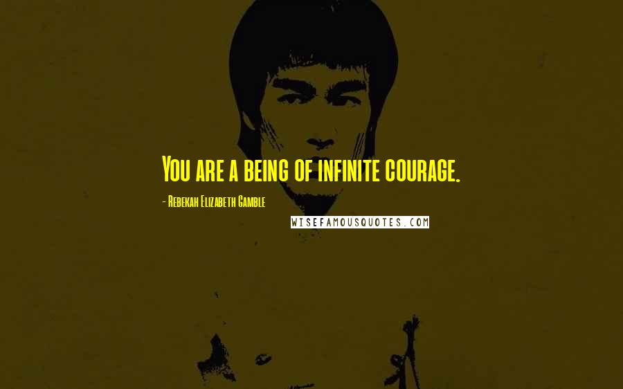 Rebekah Elizabeth Gamble Quotes: You are a being of infinite courage.