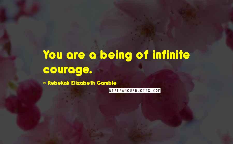 Rebekah Elizabeth Gamble Quotes: You are a being of infinite courage.