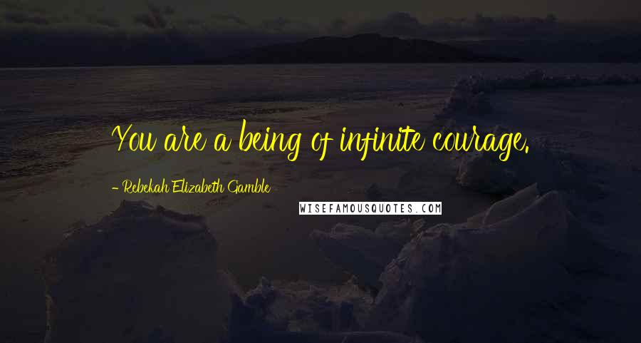 Rebekah Elizabeth Gamble Quotes: You are a being of infinite courage.