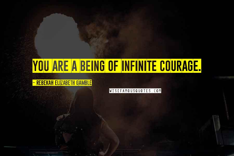 Rebekah Elizabeth Gamble Quotes: You are a being of infinite courage.