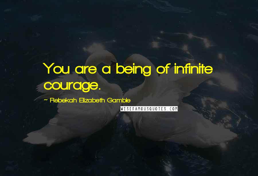 Rebekah Elizabeth Gamble Quotes: You are a being of infinite courage.