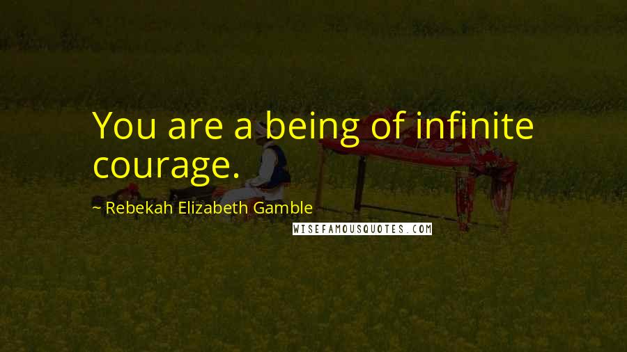 Rebekah Elizabeth Gamble Quotes: You are a being of infinite courage.