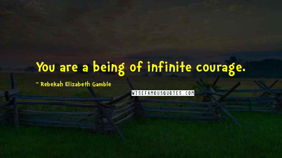 Rebekah Elizabeth Gamble Quotes: You are a being of infinite courage.
