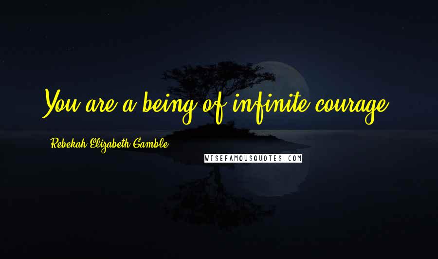 Rebekah Elizabeth Gamble Quotes: You are a being of infinite courage.