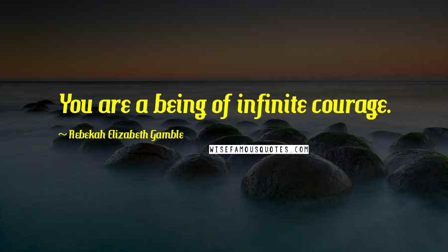 Rebekah Elizabeth Gamble Quotes: You are a being of infinite courage.