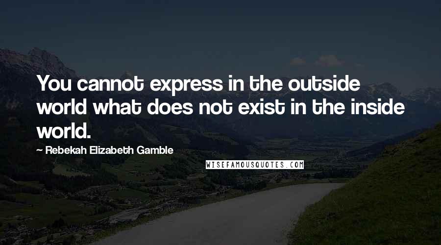 Rebekah Elizabeth Gamble Quotes: You cannot express in the outside world what does not exist in the inside world.
